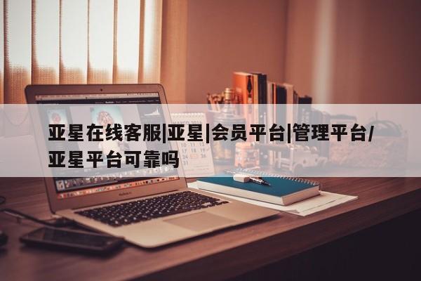 亚星官网 亚星管理官网亚星在线客服|亚星|会员平台|管理平台/亚星平台可靠吗