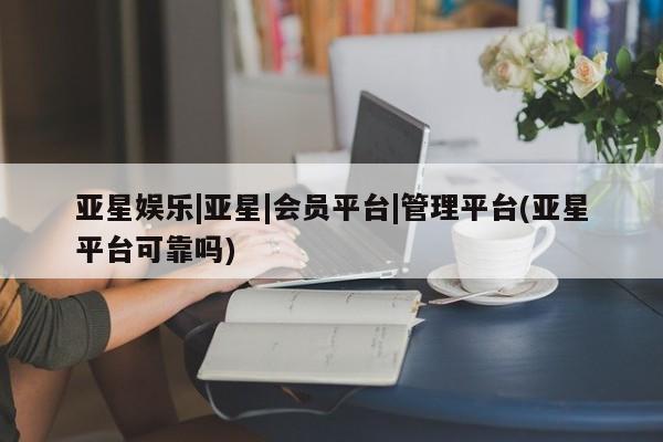 亚星官网 亚星管理官网亚星娱乐|亚星|会员平台|管理平台(亚星平台可靠吗)