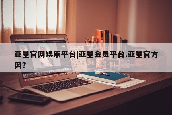 亚星官网 亚星管理官网亚星官网娱乐平台|亚星会员平台.亚星官方网？