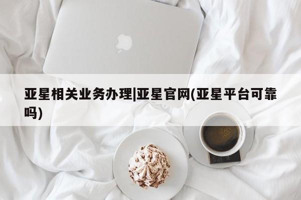 亚星官网 亚星管理官网亚星相关业务办理|亚星官网(亚星平台可靠吗)