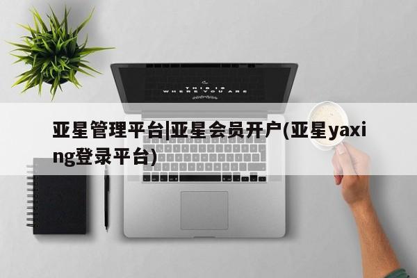 亚星官网 亚星管理官网亚星管理平台|亚星会员开户(亚星yaxing登录平台)