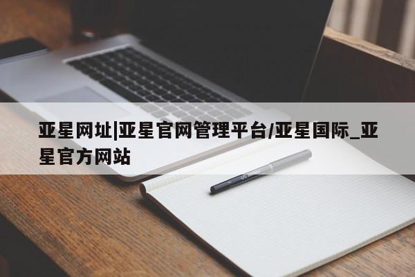 亚星官网 亚星管理官网亚星网址|亚星官网管理平台/亚星国际_亚星官方网站