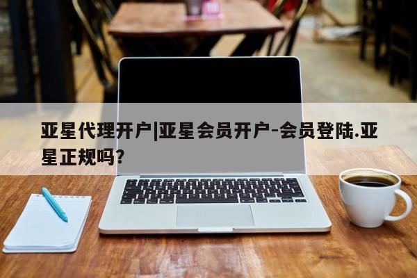 亚星官网 亚星管理官网亚星代理开户|亚星会员开户-会员登陆.亚星正规吗？