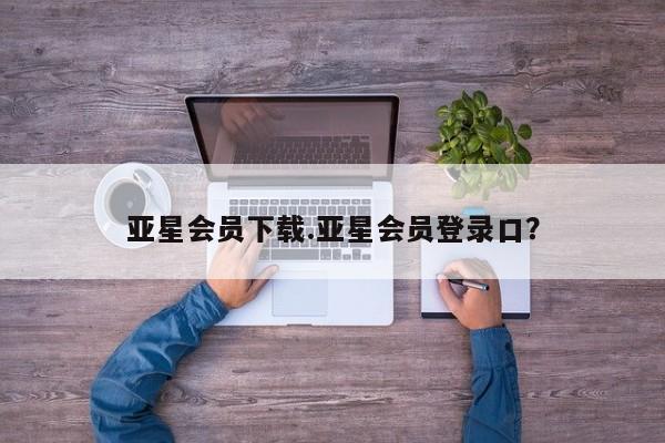 亚星官网 亚星管理官网亚星会员下载.亚星会员登录口？