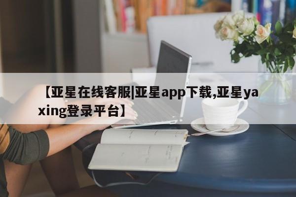 亚星官网 亚星管理官网【亚星在线客服|亚星app下载,亚星yaxing登录平台】