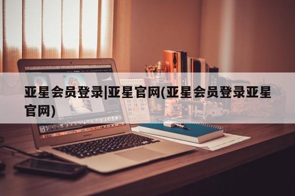 亚星官网 亚星管理官网亚星会员登录|亚星官网(亚星会员登录亚星官网)