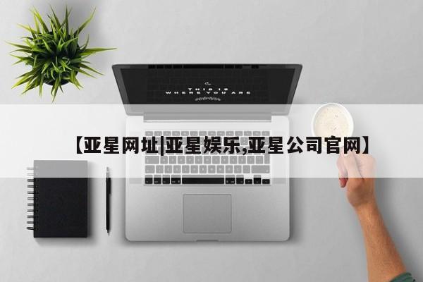 亚星官网 亚星管理官网【亚星网址|亚星娱乐,亚星公司官网】