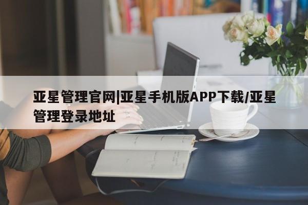 亚星官网 亚星管理官网亚星管理官网|亚星手机版APP下载/亚星管理登录地址