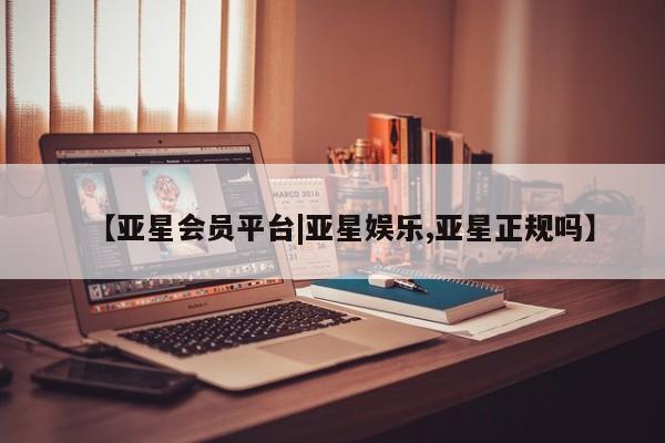 亚星官网 亚星管理官网【亚星会员平台|亚星娱乐,亚星正规吗】