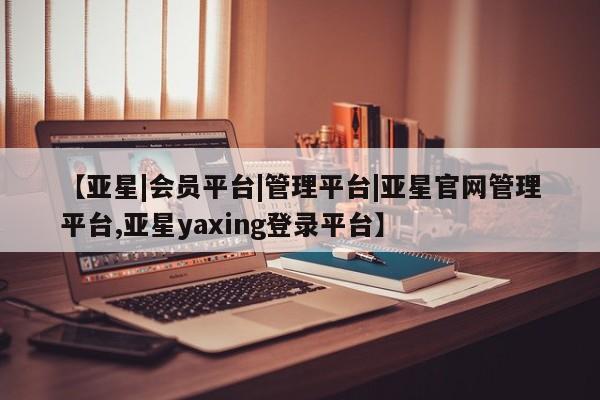 亚星官网 亚星管理官网【亚星|会员平台|管理平台|亚星官网管理平台,亚星yaxing登录平台】