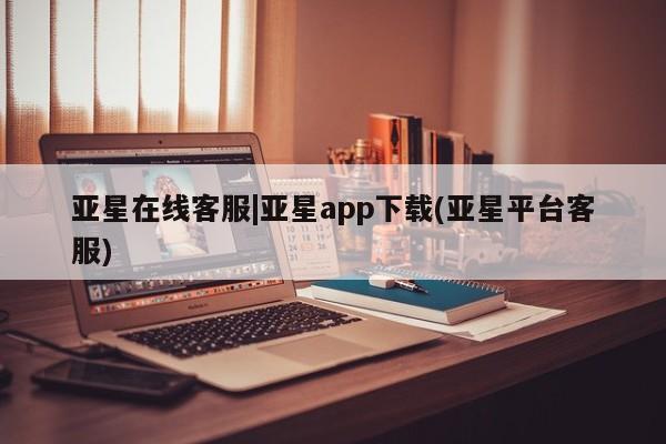 亚星官网 亚星管理官网亚星在线客服|亚星app下载(亚星平台客服)