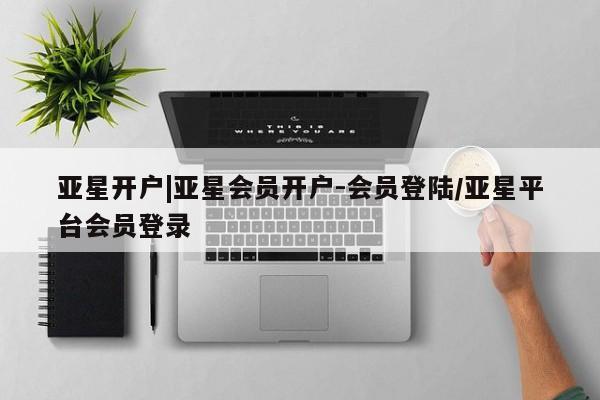 亚星官网 亚星管理官网亚星开户|亚星会员开户-会员登陆/亚星平台会员登录