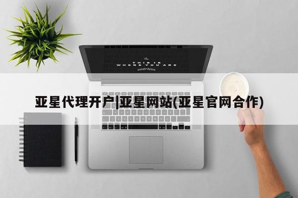 亚星官网 亚星管理官网亚星代理开户|亚星网站(亚星官网合作)