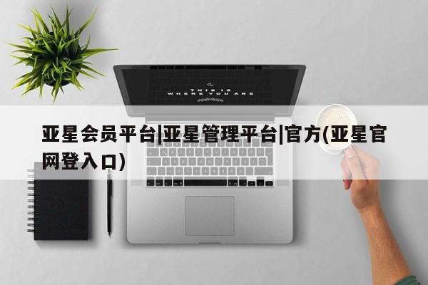 亚星官网 亚星管理官网亚星会员平台|亚星管理平台|官方(亚星官网登入口)
