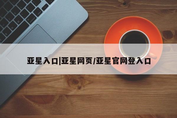亚星官网 亚星管理官网亚星入口|亚星网页/亚星官网登入口