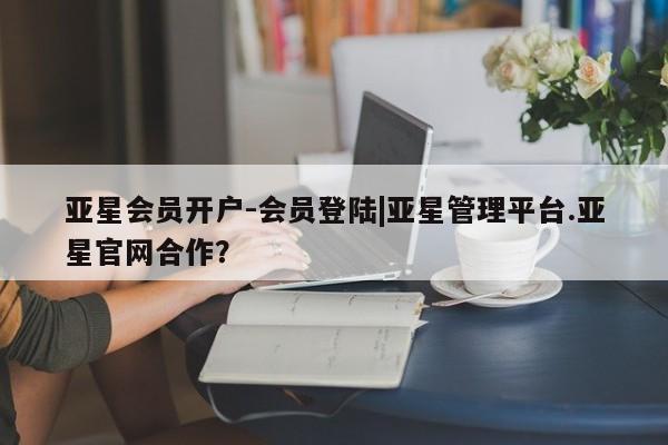 亚星官网 亚星管理官网亚星会员开户-会员登陆|亚星管理平台.亚星官网合作？
