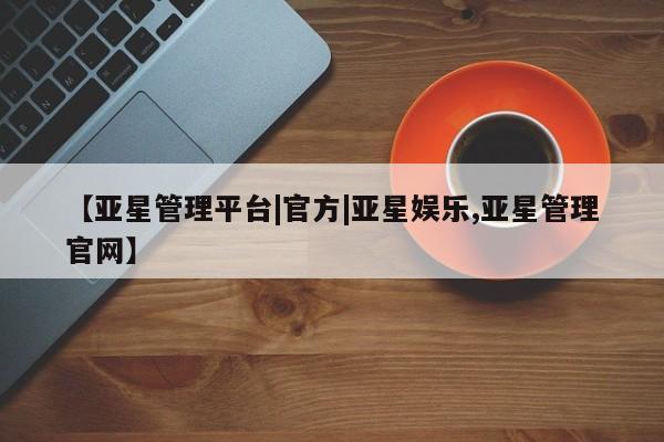 亚星官网 亚星管理官网【亚星管理平台|官方|亚星娱乐,亚星管理官网】