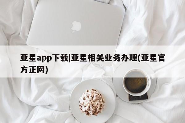 亚星官网 亚星管理官网亚星app下载|亚星相关业务办理(亚星官方正网)