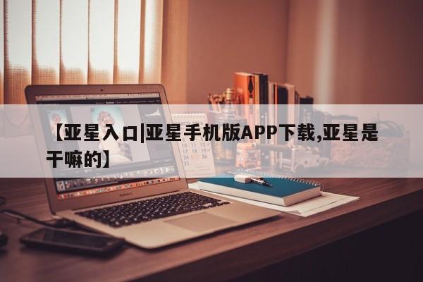亚星官网 亚星管理官网【亚星入口|亚星手机版APP下载,亚星是干嘛的】