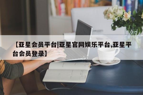 亚星官网 亚星管理官网【亚星会员平台|亚星官网娱乐平台,亚星平台会员登录】