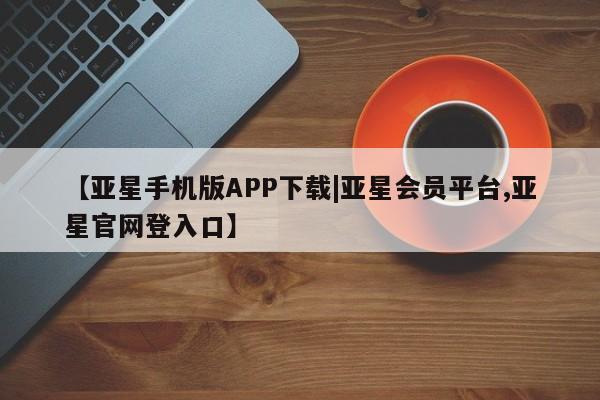 亚星官网 亚星管理官网【亚星手机版APP下载|亚星会员平台,亚星官网登入口】