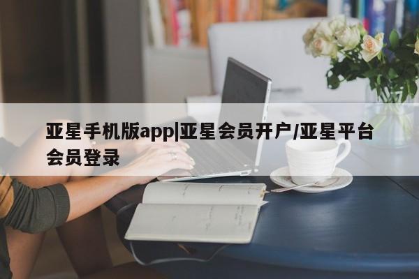 亚星官网 亚星管理官网亚星手机版app|亚星会员开户/亚星平台会员登录
