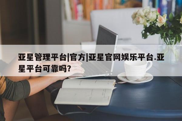 亚星官网 亚星管理官网亚星管理平台|官方|亚星官网娱乐平台.亚星平台可靠吗？