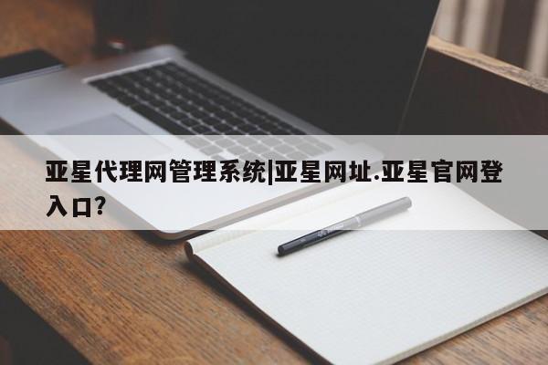 亚星官网 亚星管理官网亚星代理网管理系统|亚星网址.亚星官网登入口？