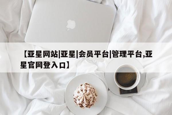 亚星官网 亚星管理官网【亚星网站|亚星|会员平台|管理平台,亚星官网登入口】