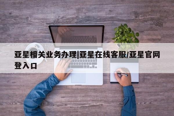亚星官网 亚星管理官网亚星相关业务办理|亚星在线客服/亚星官网登入口