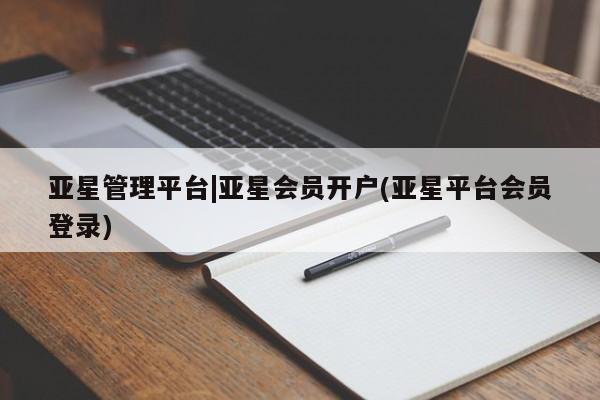 亚星官网 亚星管理官网亚星管理平台|亚星会员开户(亚星平台会员登录)