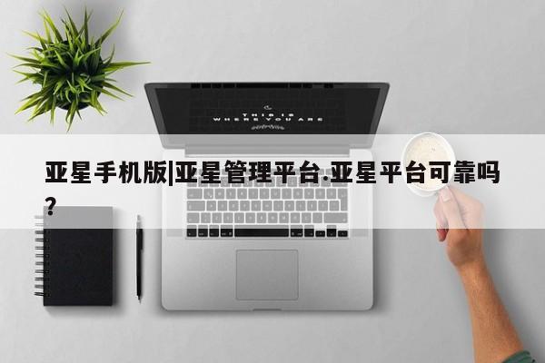 亚星官网 亚星管理官网亚星手机版|亚星管理平台.亚星平台可靠吗？