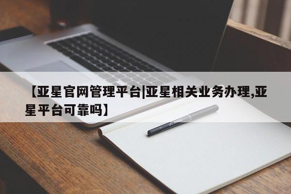 亚星官网 亚星管理官网【亚星官网管理平台|亚星相关业务办理,亚星平台可靠吗】