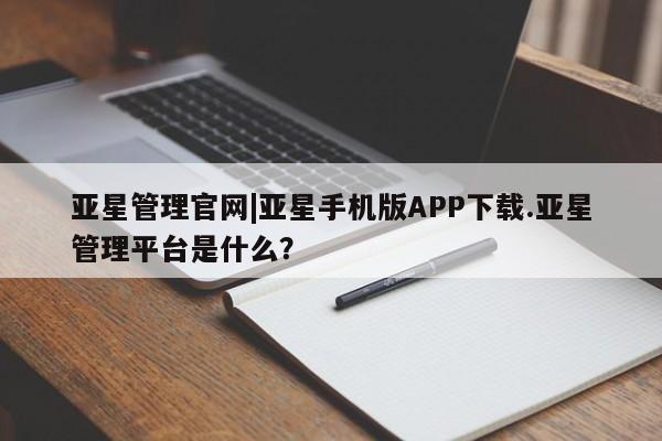亚星官网 亚星管理官网亚星管理官网|亚星手机版APP下载.亚星管理平台是什么？