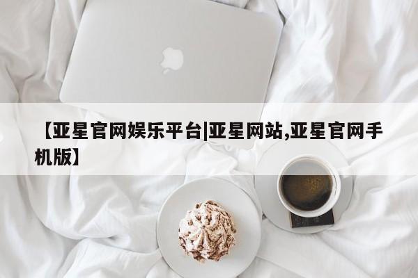 亚星官网 亚星管理官网【亚星官网娱乐平台|亚星网站,亚星官网手机版】