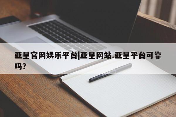 亚星官网 亚星管理官网亚星官网娱乐平台|亚星网站.亚星平台可靠吗？