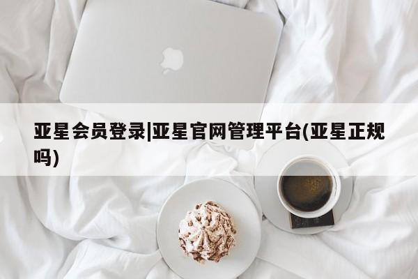 亚星官网 亚星管理官网亚星会员登录|亚星官网管理平台(亚星正规吗)