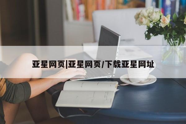 亚星官网 亚星管理官网亚星网页|亚星网页/下载亚星网址