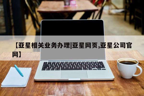 亚星官网 亚星管理官网【亚星相关业务办理|亚星网页,亚星公司官网】