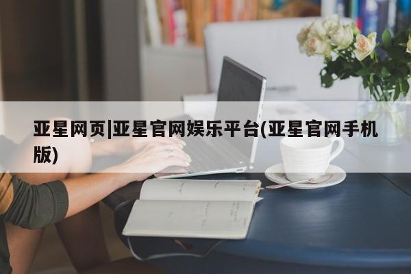 亚星官网 亚星管理官网亚星网页|亚星官网娱乐平台(亚星官网手机版)