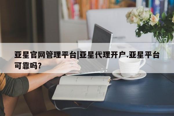亚星官网 亚星管理官网亚星官网管理平台|亚星代理开户.亚星平台可靠吗？