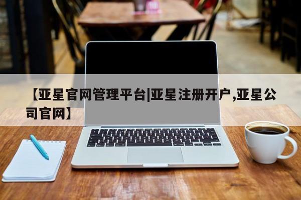 亚星官网 亚星管理官网【亚星官网管理平台|亚星注册开户,亚星公司官网】