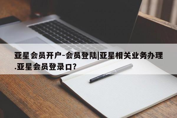 亚星官网 亚星管理官网亚星会员开户-会员登陆|亚星相关业务办理.亚星会员登录口？