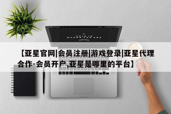 亚星官网 亚星管理官网【亚星官网|会员注册|游戏登录|亚星代理合作-会员开户,亚星是哪里的平台】