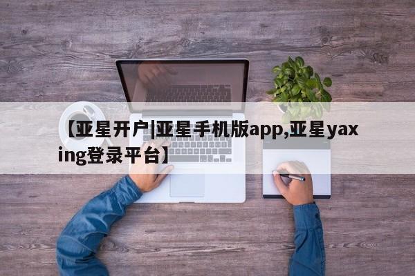 亚星官网 亚星管理官网【亚星开户|亚星手机版app,亚星yaxing登录平台】