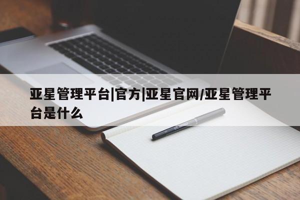 亚星官网 亚星管理官网亚星管理平台|官方|亚星官网/亚星管理平台是什么