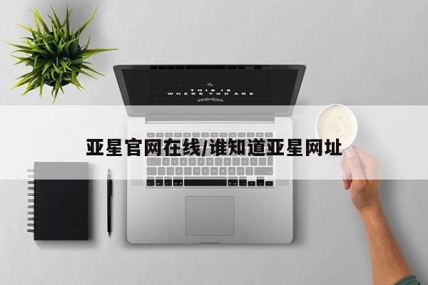 亚星官网 亚星管理官网亚星官网在线/谁知道亚星网址