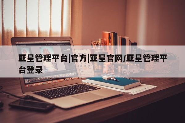 亚星官网 亚星管理官网亚星管理平台|官方|亚星官网/亚星管理平台登录