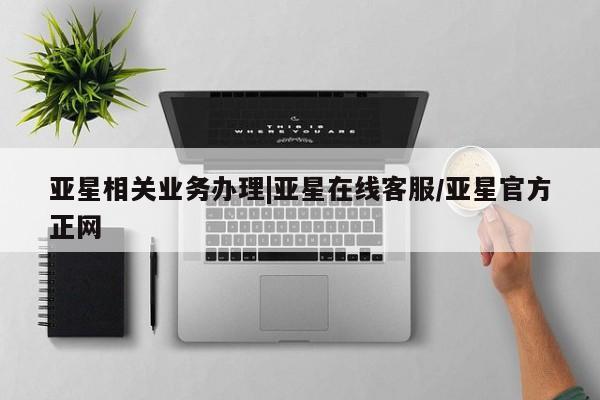 亚星官网 亚星管理官网亚星相关业务办理|亚星在线客服/亚星官方正网