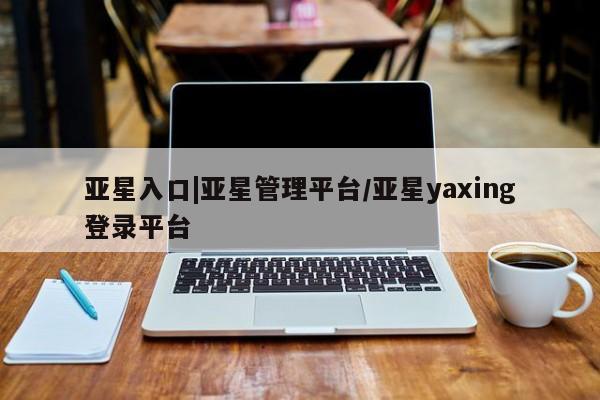亚星官网 亚星管理官网亚星入口|亚星管理平台/亚星yaxing登录平台